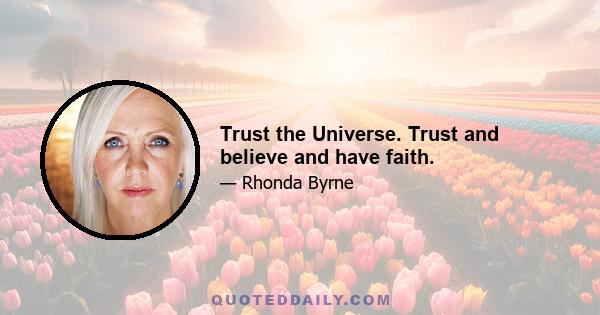 Trust the Universe. Trust and believe and have faith.