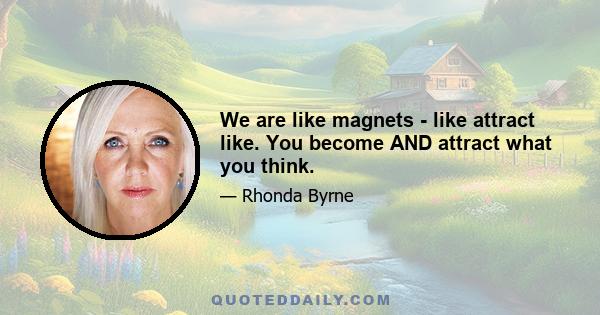 We are like magnets - like attract like. You become AND attract what you think.