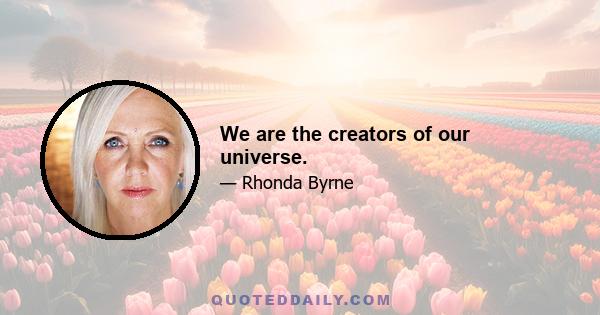 We are the creators of our universe.