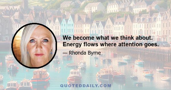 We become what we think about. Energy flows where attention goes.