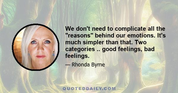 We don't need to complicate all the reasons behind our emotions. It's much simpler than that. Two categories .. good feelings, bad feelings.