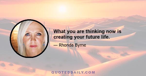 What you are thinking now is creating your future life.