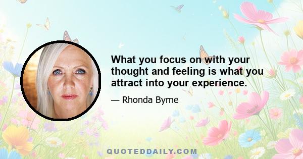 What you focus on with your thought and feeling is what you attract into your experience.