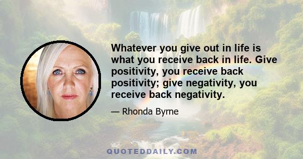 Whatever you give out in life is what you receive back in life. Give positivity, you receive back positivity; give negativity, you receive back negativity.