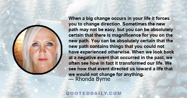 When a big change occurs in your life it forces you to change direction. Sometimes the new path may not be easy, but you can be absolutely certain that there is magnificence for you on the new path. You can be