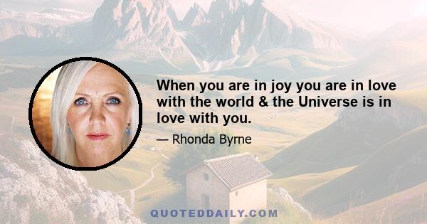 When you are in joy you are in love with the world & the Universe is in love with you.