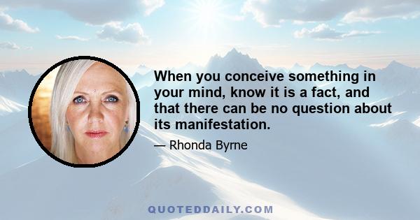 When you conceive something in your mind, know it is a fact, and that there can be no question about its manifestation.