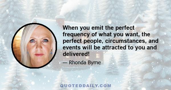 When you emit the perfect frequency of what you want, the perfect people, circumstances, and events will be attracted to you and delivered!