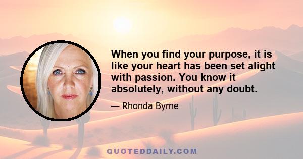 When you find your purpose, it is like your heart has been set alight with passion. You know it absolutely, without any doubt.