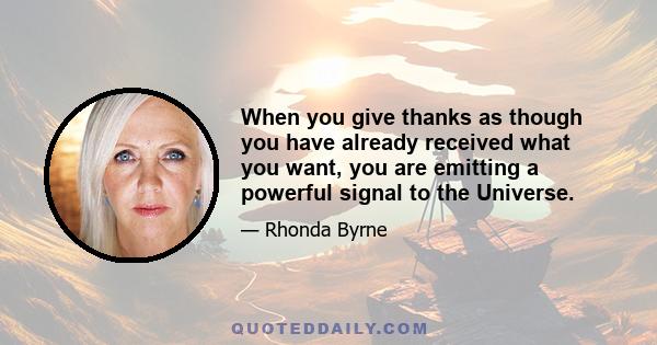 When you give thanks as though you have already received what you want, you are emitting a powerful signal to the Universe.