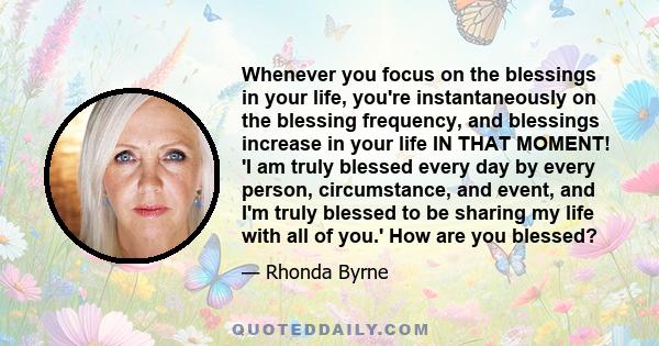 Whenever you focus on the blessings in your life, you're instantaneously on the blessing frequency, and blessings increase in your life IN THAT MOMENT! 'I am truly blessed every day by every person, circumstance, and