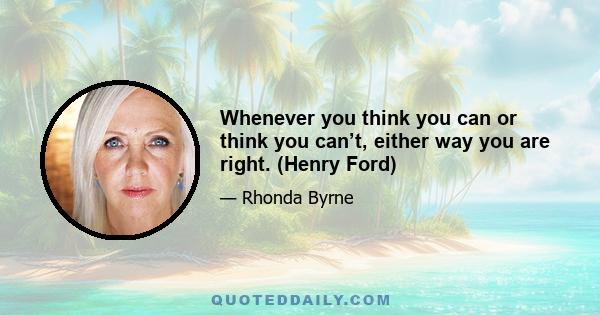 Whenever you think you can or think you can’t, either way you are right. (Henry Ford)