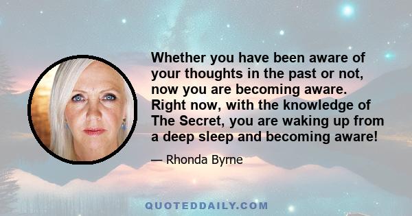 Whether you have been aware of your thoughts in the past or not, now you are becoming aware. Right now, with the knowledge of The Secret, you are waking up from a deep sleep and becoming aware!