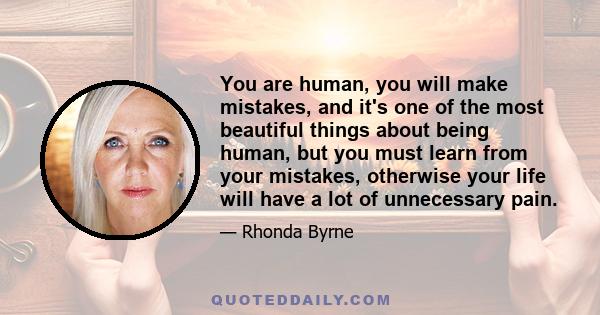 You are human, you will make mistakes, and it's one of the most beautiful things about being human, but you must learn from your mistakes, otherwise your life will have a lot of unnecessary pain.