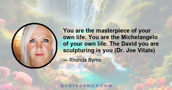 You are the masterpiece of your own life. You are the Michelangelo of your own life. The David you are sculpturing is you (Dr. Joe Vitale)