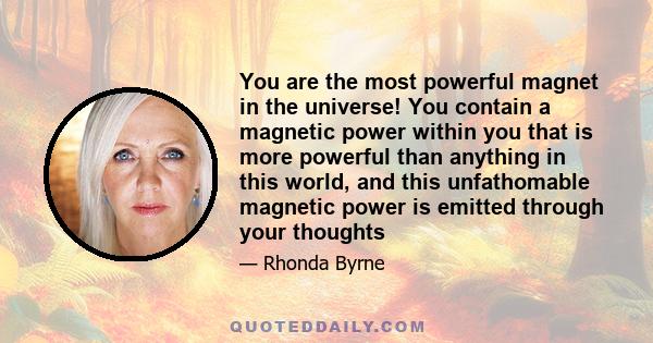 You are the most powerful magnet in the universe! You contain a magnetic power within you that is more powerful than anything in this world, and this unfathomable magnetic power is emitted through your thoughts