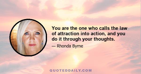 You are the one who calls the law of attraction into action, and you do it through your thoughts.