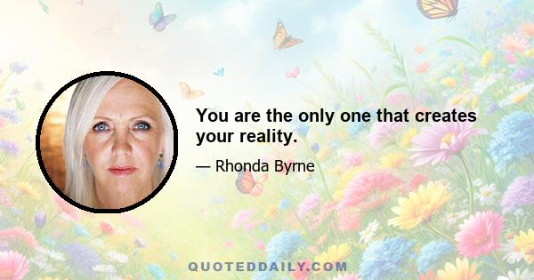 You are the only one that creates your reality.