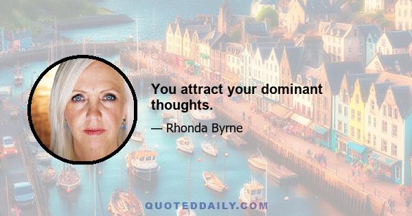 You attract your dominant thoughts.