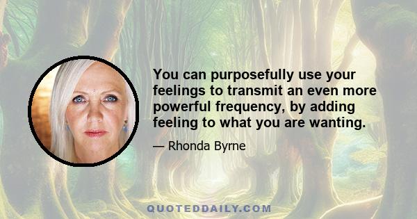 You can purposefully use your feelings to transmit an even more powerful frequency, by adding feeling to what you are wanting.