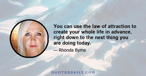 You can use the law of attraction to create your whole life in advance, right down to the next thing you are doing today.