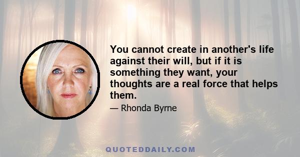 You cannot create in another's life against their will, but if it is something they want, your thoughts are a real force that helps them.