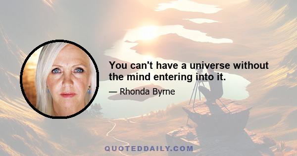 You can't have a universe without the mind entering into it.