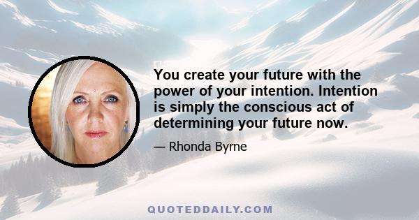 You create your future with the power of your intention. Intention is simply the conscious act of determining your future now. Health, harmony in relationships, happiness, money, creativity, and love will come to you in 