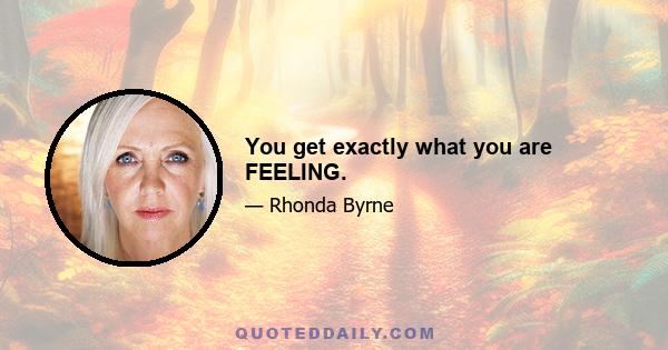 You get exactly what you are FEELING.