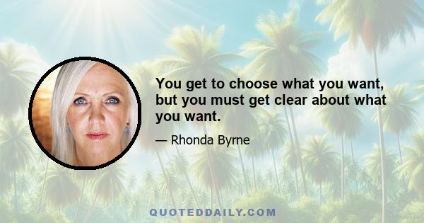 You get to choose what you want, but you must get clear about what you want.