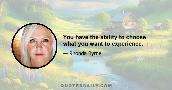 You have the ability to choose what you want to experience.