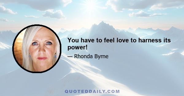 You have to feel love to harness its power!