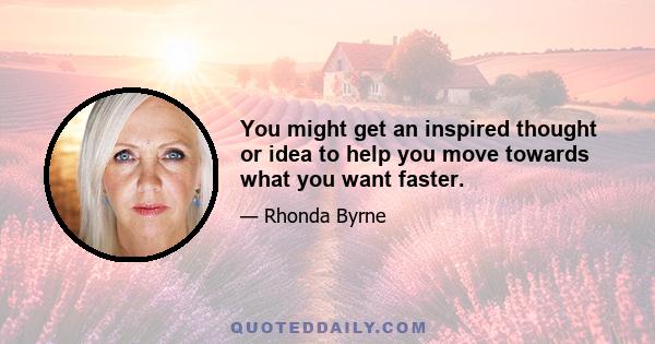 You might get an inspired thought or idea to help you move towards what you want faster.