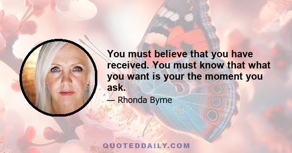 You must believe that you have received. You must know that what you want is your the moment you ask.