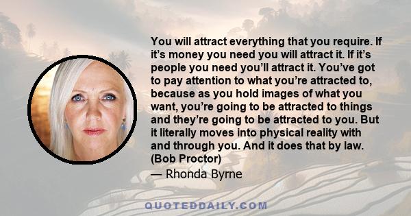 You will attract everything that you require. If it’s money you need you will attract it. If it’s people you need you’ll attract it. You’ve got to pay attention to what you’re attracted to, because as you hold images of 