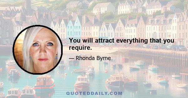 You will attract everything that you require.