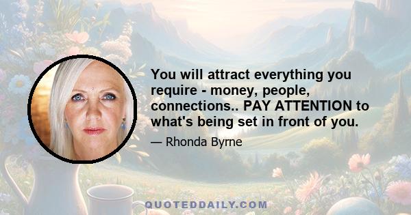 You will attract everything you require - money, people, connections.. PAY ATTENTION to what's being set in front of you.