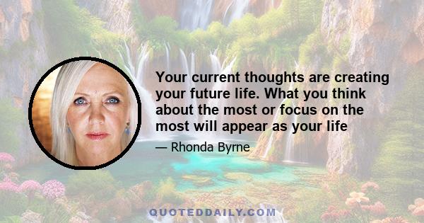 Your current thoughts are creating your future life. What you think about the most or focus on the most will appear as your life