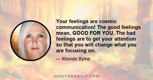 Your feelings are cosmic communication! The good feelings mean, GOOD FOR YOU. The bad feelings are to get your attention so that you will change what you are focusing on.