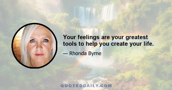 Your feelings are your greatest tools to help you create your life.