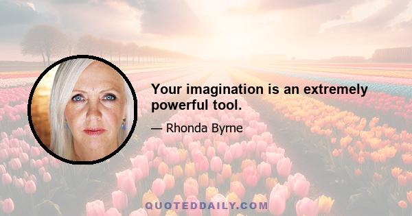 Your imagination is an extremely powerful tool.