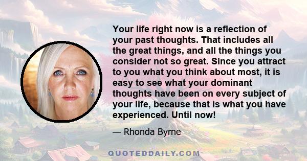 Your life right now is a reflection of your past thoughts. That includes all the great things, and all the things you consider not so great. Since you attract to you what you think about most, it is easy to see what