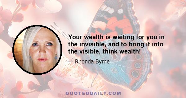 Your wealth is waiting for you in the invisible, and to bring it into the visible, think wealth!