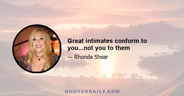 Great intimates conform to you...not you to them