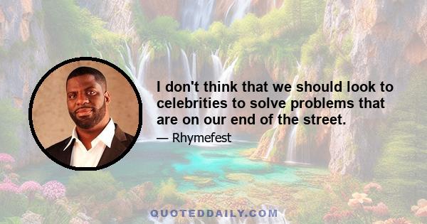 I don't think that we should look to celebrities to solve problems that are on our end of the street.