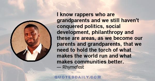 I know rappers who are grandparents and we still haven't conquered politics, social development, philanthropy and these are areas, as we become our parents and grandparents, that we need to hold the torch of what makes