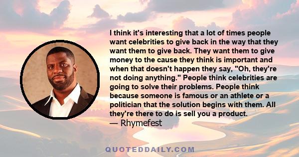 I think it's interesting that a lot of times people want celebrities to give back in the way that they want them to give back. They want them to give money to the cause they think is important and when that doesn't