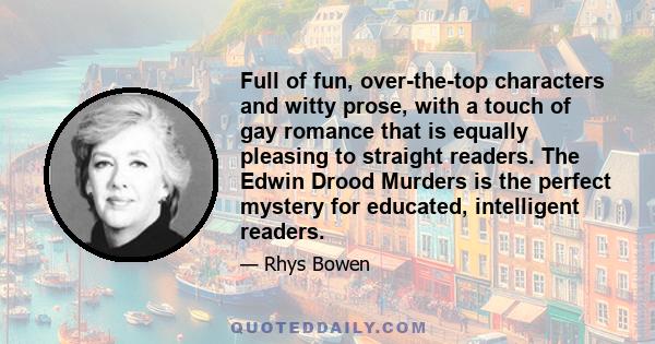 Full of fun, over-the-top characters and witty prose, with a touch of gay romance that is equally pleasing to straight readers. The Edwin Drood Murders is the perfect mystery for educated, intelligent readers.