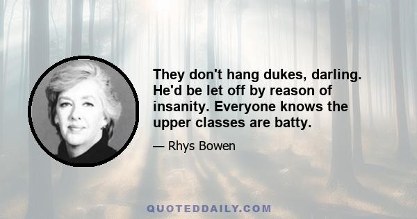 They don't hang dukes, darling. He'd be let off by reason of insanity. Everyone knows the upper classes are batty.