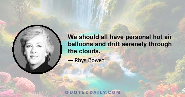 We should all have personal hot air balloons and drift serenely through the clouds.